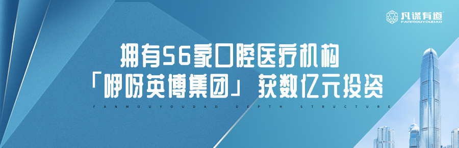 拥有56家口腔医疗机构，「咿呀英博集团」获数亿元投资